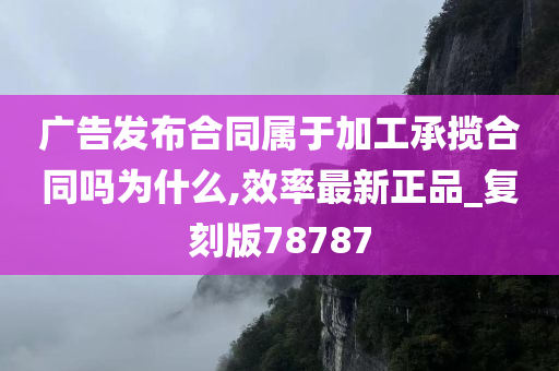 广告发布合同属于加工承揽合同吗为什么,效率最新正品_复刻版78787