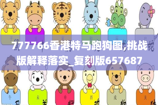 777766香港特马跑狗图,挑战版解释落实_复刻版657687