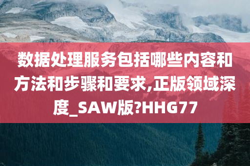 数据处理服务包括哪些内容和方法和步骤和要求,正版领域深度_SAW版?HHG77