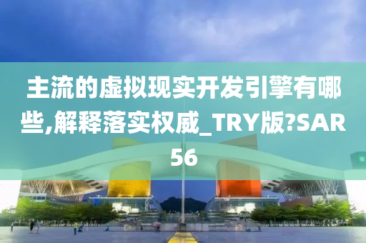 主流的虚拟现实开发引擎有哪些,解释落实权威_TRY版?SAR56