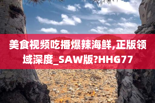 美食视频吃播爆辣海鲜,正版领域深度_SAW版?HHG77