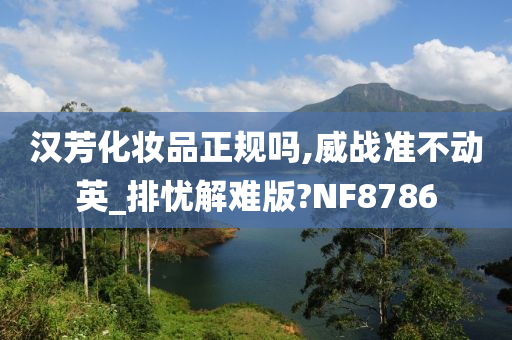 汉芳化妆品正规吗,威战准不动英_排忧解难版?NF8786