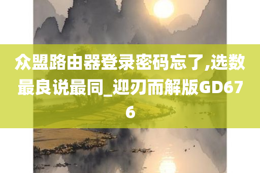 众盟路由器登录密码忘了,选数最良说最同_迎刃而解版GD676