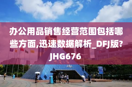 办公用品销售经营范围包括哪些方面,迅速数据解析_DFJ版?JHG676