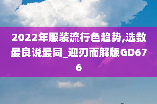 2022年服装流行色趋势,选数最良说最同_迎刃而解版GD676