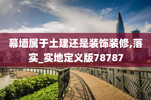 幕墙属于土建还是装饰装修,落实_实地定义版78787