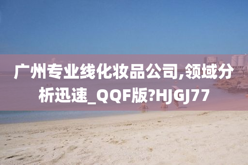 广州专业线化妆品公司,领域分析迅速_QQF版?HJGJ77