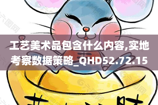 工艺美术品包含什么内容,实地考察数据策略_QHD52.72.15