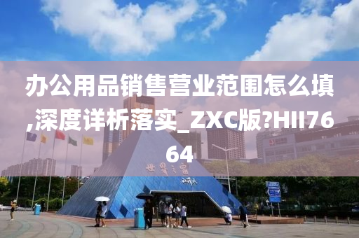 办公用品销售营业范围怎么填,深度详析落实_ZXC版?HII7664