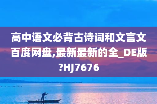 高中语文必背古诗词和文言文百度网盘,最新最新的全_DE版?HJ7676