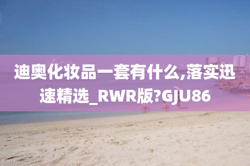 迪奥化妆品一套有什么,落实迅速精选_RWR版?GJU86