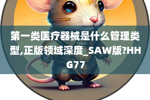 第一类医疗器械是什么管理类型,正版领域深度_SAW版?HHG77