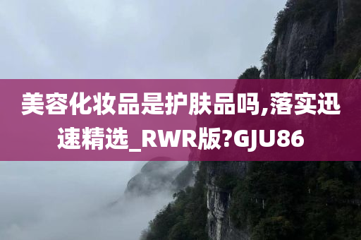 美容化妆品是护肤品吗,落实迅速精选_RWR版?GJU86