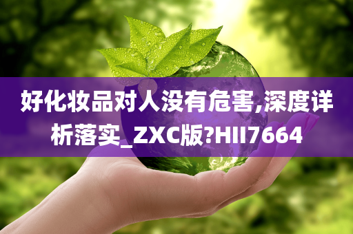 好化妆品对人没有危害,深度详析落实_ZXC版?HII7664