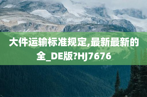 大件运输标准规定,最新最新的全_DE版?HJ7676