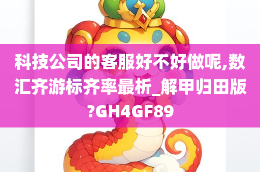 科技公司的客服好不好做呢,数汇齐游标齐率最析_解甲归田版?GH4GF89