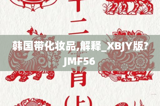 韩国带化妆品,解释_XBJY版?JMF56