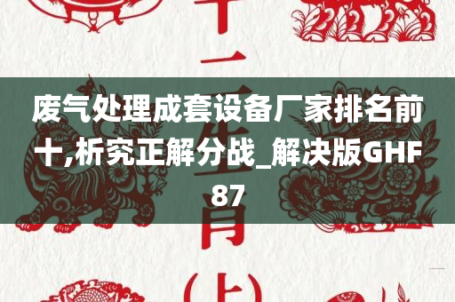 废气处理成套设备厂家排名前十,析究正解分战_解决版GHF87