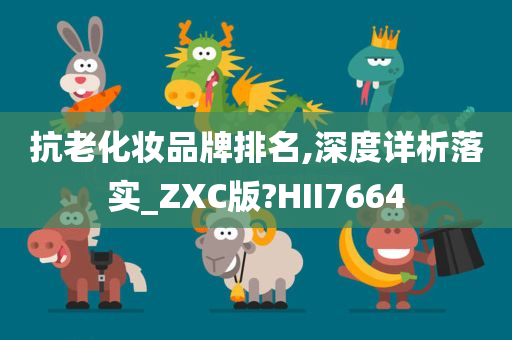 抗老化妆品牌排名,深度详析落实_ZXC版?HII7664