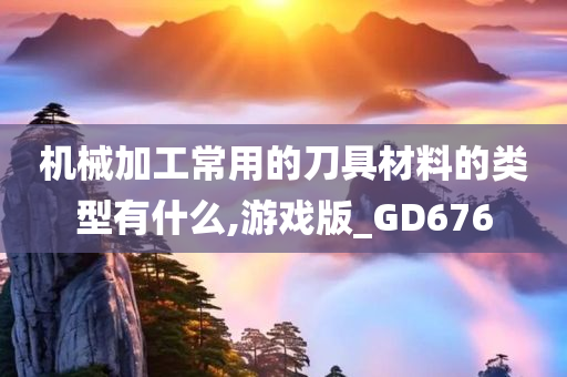 机械加工常用的刀具材料的类型有什么,游戏版_GD676