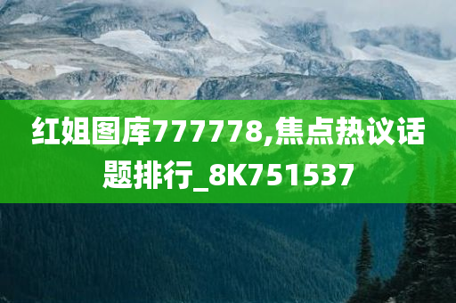 红姐图库777778,焦点热议话题排行_8K751537