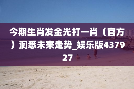 今期生肖发金光打一肖（官方）洞悉未来走势_娱乐版437927