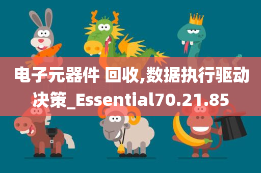 电子元器件 回收,数据执行驱动决策_Essential70.21.85