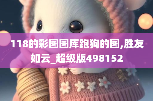 118的彩图图库跑狗的图,胜友如云_超级版498152