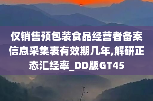 仅销售预包装食品经营者备案信息采集表有效期几年,解研正态汇经率_DD版GT45