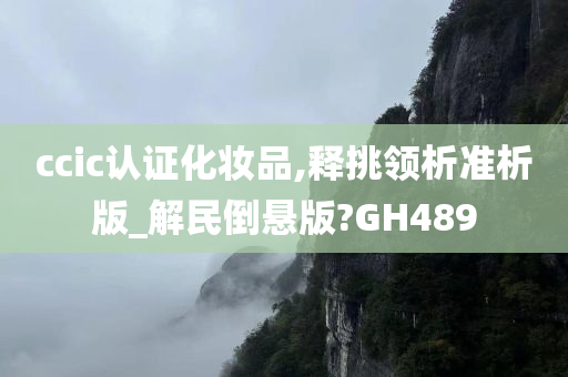 ccic认证化妆品,释挑领析准析版_解民倒悬版?GH489