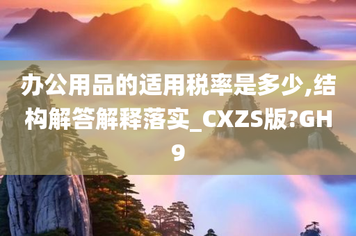 办公用品的适用税率是多少,结构解答解释落实_CXZS版?GH9