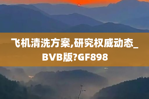 飞机清洗方案,研究权威动态_BVB版?GF898