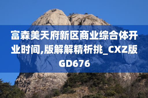 富森美天府新区商业综合体开业时间,版解解精析挑_CXZ版GD676