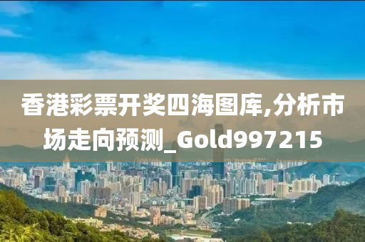 香港彩票开奖四海图库,分析市场走向预测_Gold997215