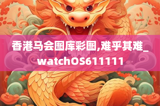 香港马会图库彩图,难乎其难_watchOS611111