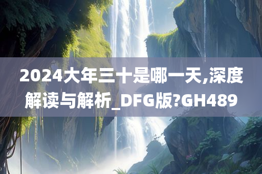 2024大年三十是哪一天,深度解读与解析_DFG版?GH489