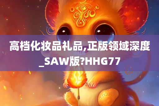 高档化妆品礼品,正版领域深度_SAW版?HHG77