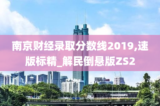 南京财经录取分数线2019,速版标精_解民倒悬版ZS2