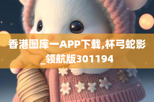 香港图库一APP下载,杯弓蛇影_领航版301194