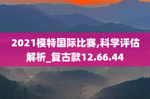 2021模特国际比赛,科学评估解析_复古款12.66.44