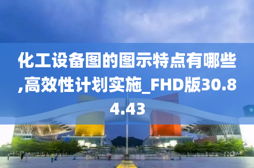 化工设备图的图示特点有哪些,高效性计划实施_FHD版30.84.43