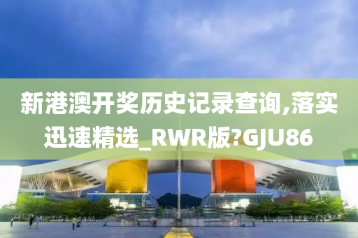 新港澳开奖历史记录查询,落实迅速精选_RWR版?GJU86