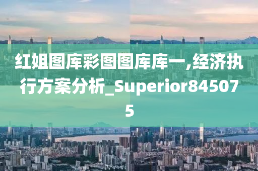 红姐图库彩图图库库一,经济执行方案分析_Superior845075