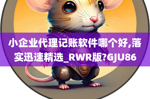 小企业代理记账软件哪个好,落实迅速精选_RWR版?GJU86