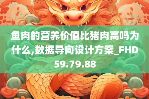 鱼肉的营养价值比猪肉高吗为什么,数据导向设计方案_FHD59.79.88