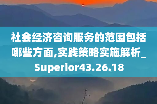 社会经济咨询服务的范围包括哪些方面,实践策略实施解析_Superior43.26.18