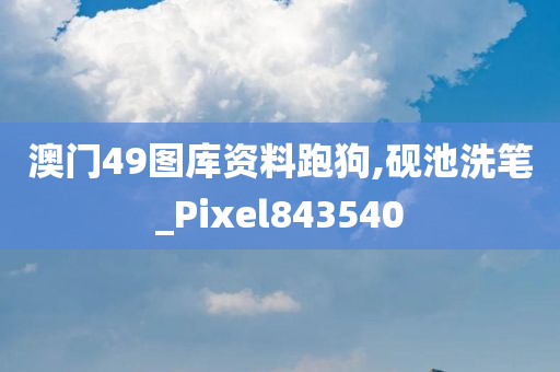 澳门49图库资料跑狗,砚池洗笔_Pixel843540