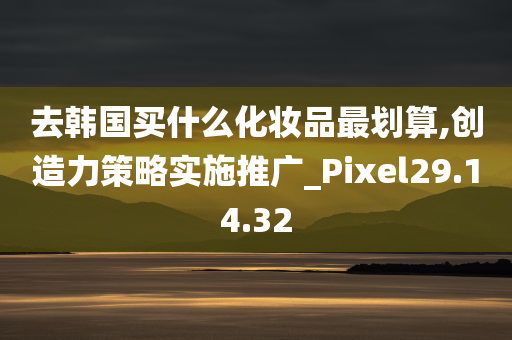 去韩国买什么化妆品最划算,创造力策略实施推广_Pixel29.14.32