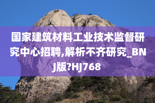 国家建筑材料工业技术监督研究中心招聘,解析不齐研究_BNJ版?HJ768