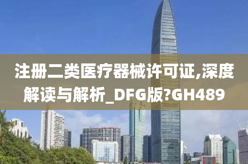 注册二类医疗器械许可证,深度解读与解析_DFG版?GH489